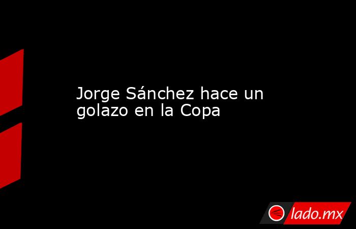 Jorge Sánchez hace un golazo en la Copa. Noticias en tiempo real