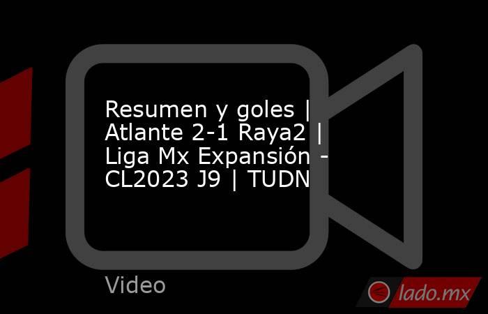 Resumen y goles | Atlante 2-1 Raya2 | Liga Mx Expansión - CL2023 J9 | TUDN. Noticias en tiempo real