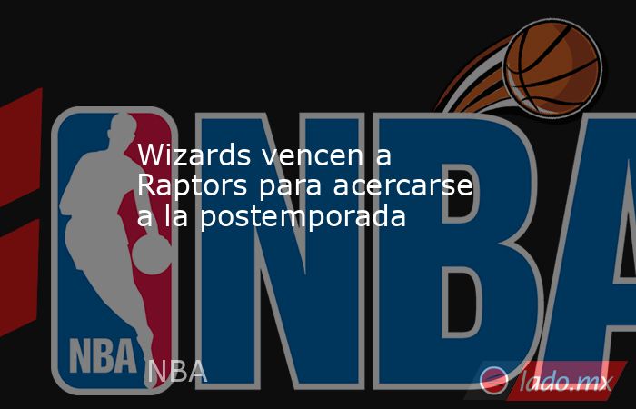 Wizards vencen a Raptors para acercarse a la postemporada. Noticias en tiempo real