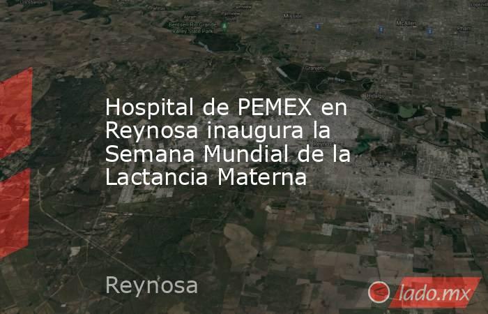 Hospital de PEMEX en Reynosa inaugura la Semana Mundial de la Lactancia Materna. Noticias en tiempo real