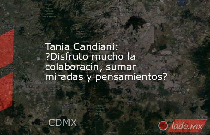 Tania Candiani: ?Disfruto mucho la colaboracin, sumar miradas y pensamientos?. Noticias en tiempo real