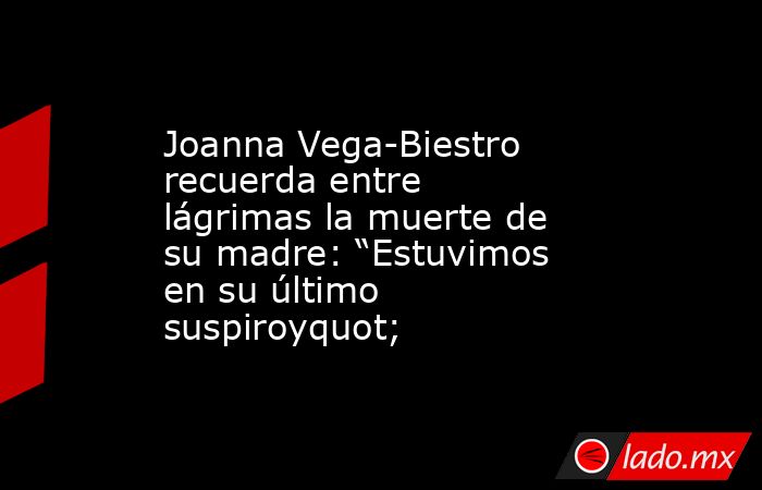 Joanna Vega-Biestro recuerda entre lágrimas la muerte de su madre: “Estuvimos en su último suspiroyquot;. Noticias en tiempo real