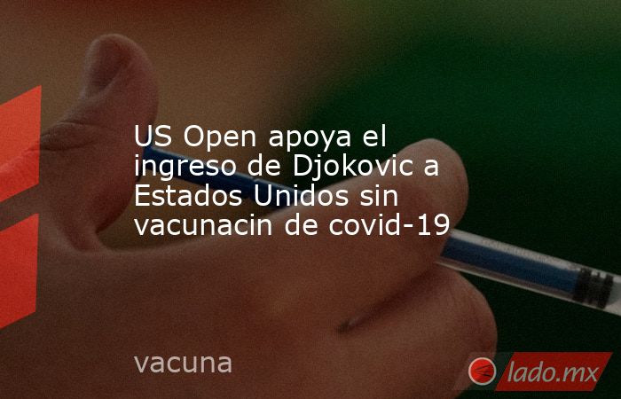 US Open apoya el ingreso de Djokovic a Estados Unidos sin vacunacin de covid-19. Noticias en tiempo real
