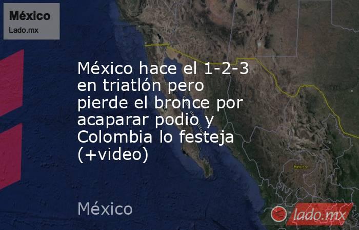 México hace el 1-2-3 en triatlón pero pierde el bronce por acaparar podio y Colombia lo festeja (+video). Noticias en tiempo real