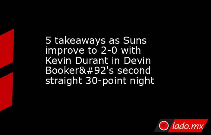 5 takeaways as Suns improve to 2-0 with Kevin Durant in Devin Booker\'s second straight 30-point night. Noticias en tiempo real
