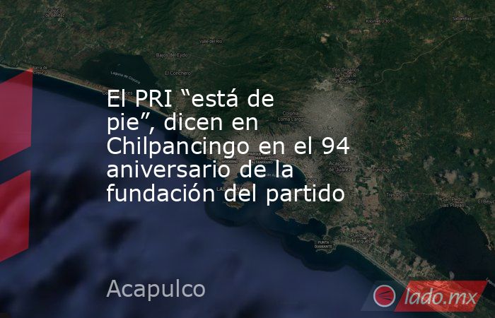 El PRI “está de pie”, dicen en Chilpancingo en el 94 aniversario de la fundación del partido. Noticias en tiempo real