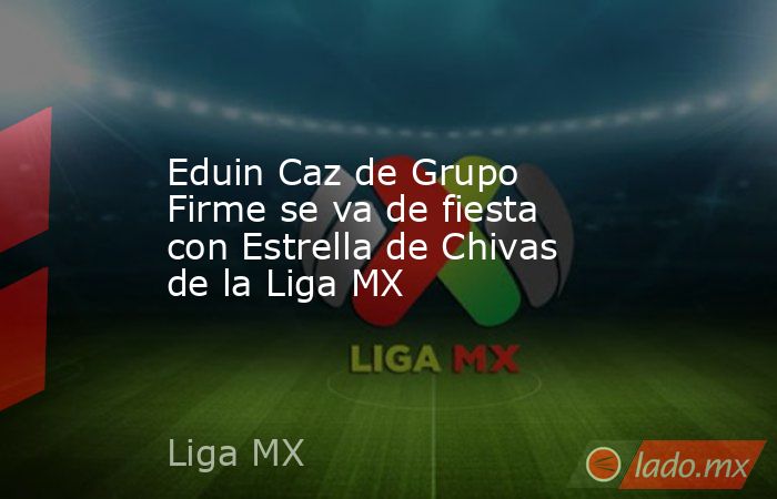 Eduin Caz de Grupo Firme se va de fiesta con Estrella de Chivas de la Liga MX. Noticias en tiempo real