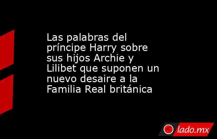 Las palabras del príncipe Harry sobre sus hijos Archie y Lilibet que suponen un nuevo desaire a la Familia Real británica. Noticias en tiempo real