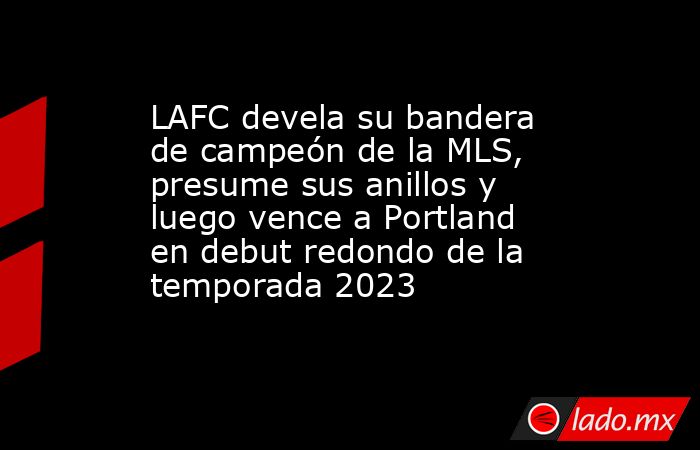 LAFC devela su bandera de campeón de la MLS, presume sus anillos y luego vence a Portland en debut redondo de la temporada 2023. Noticias en tiempo real