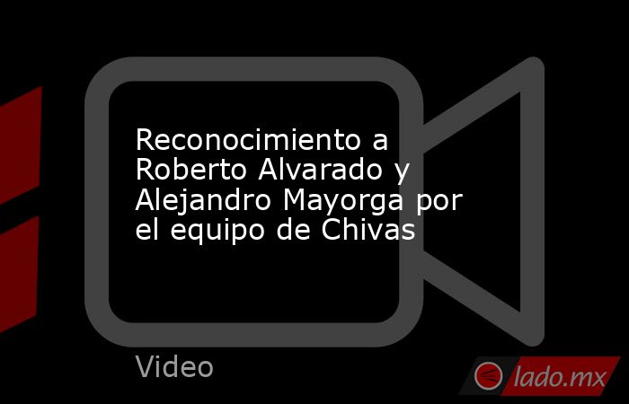 Reconocimiento a Roberto Alvarado y Alejandro Mayorga por el equipo de Chivas. Noticias en tiempo real