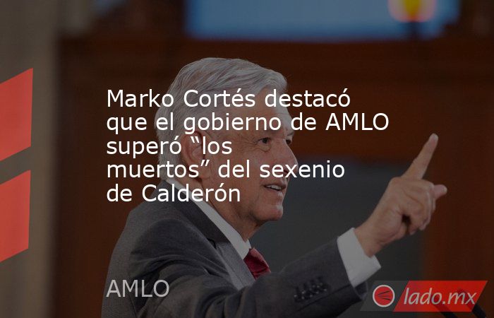 Marko Cortés destacó que el gobierno de AMLO superó “los muertos” del sexenio de Calderón . Noticias en tiempo real
