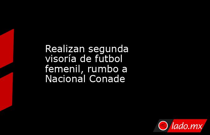 Realizan segunda visoría de futbol femenil, rumbo a Nacional Conade. Noticias en tiempo real