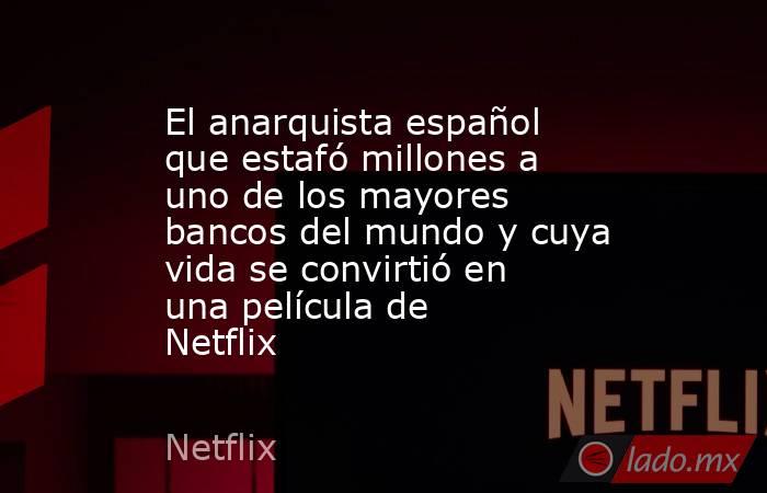 El anarquista español que estafó millones a uno de los mayores bancos del mundo y cuya vida se convirtió en una película de Netflix. Noticias en tiempo real