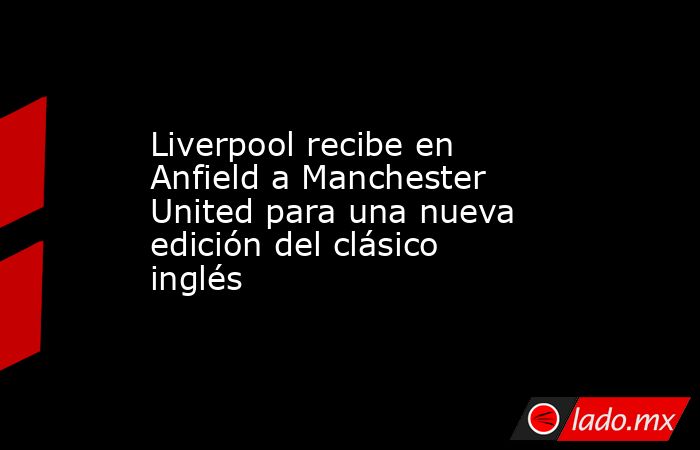 Liverpool recibe en Anfield a Manchester United para una nueva edición del clásico inglés. Noticias en tiempo real