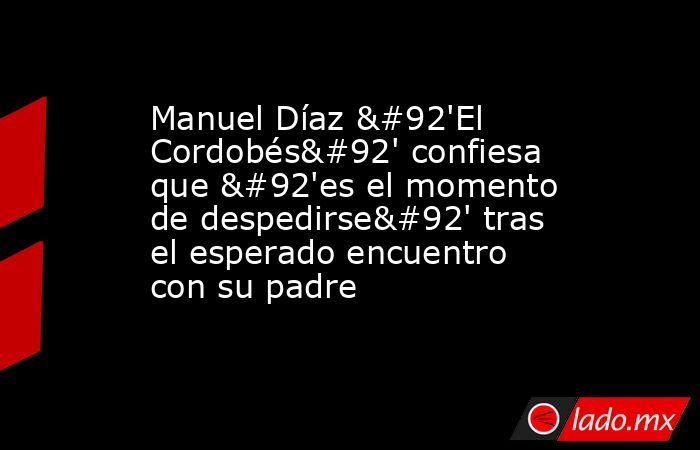 Manuel Díaz \'El Cordobés\' confiesa que \'es el momento de despedirse\' tras el esperado encuentro con su padre. Noticias en tiempo real