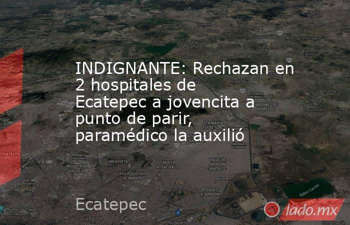 INDIGNANTE: Rechazan en 2 hospitales de Ecatepec a jovencita a punto de parir, paramédico la auxilió. Noticias en tiempo real