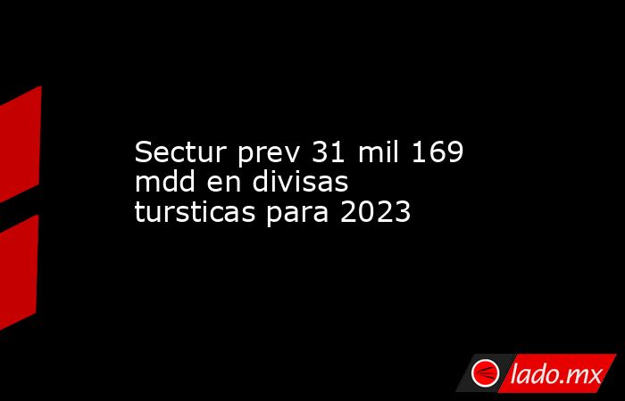 Sectur prev 31 mil 169 mdd en divisas tursticas para 2023. Noticias en tiempo real