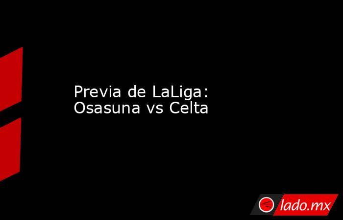 Previa de LaLiga: Osasuna vs Celta. Noticias en tiempo real