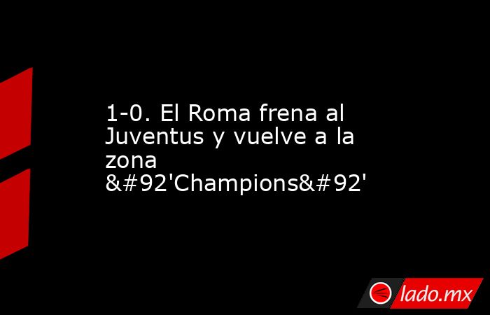 1-0. El Roma frena al Juventus y vuelve a la zona \'Champions\'. Noticias en tiempo real