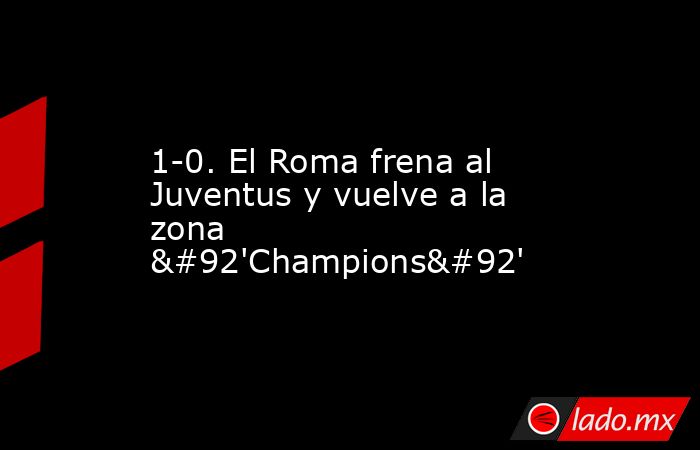 1-0. El Roma frena al Juventus y vuelve a la zona \'Champions\'. Noticias en tiempo real