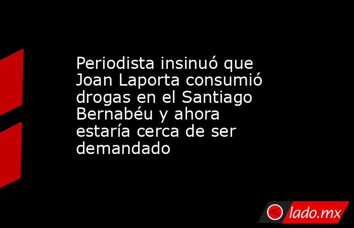 Periodista insinuó que Joan Laporta consumió drogas en el Santiago Bernabéu y ahora estaría cerca de ser demandado. Noticias en tiempo real