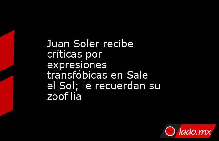 Juan Soler recibe críticas por expresiones transfóbicas en Sale el Sol; le recuerdan su zoofilia. Noticias en tiempo real