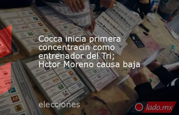 Cocca inicia primera concentracin como entrenador del Tri; Hctor Moreno causa baja. Noticias en tiempo real