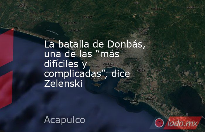 La batalla de Donbás, una de las “más difíciles y complicadas”, dice Zelenski. Noticias en tiempo real