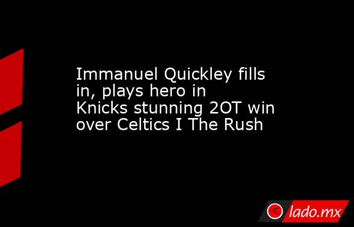 Immanuel Quickley fills in, plays hero in Knicks stunning 2OT win over Celtics I The Rush. Noticias en tiempo real