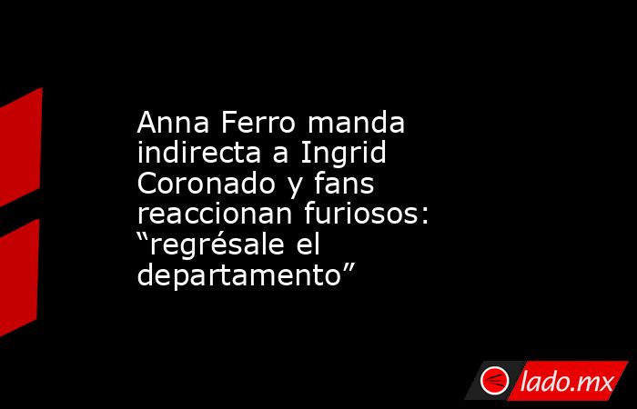 Anna Ferro manda indirecta a Ingrid Coronado y fans reaccionan furiosos: “regrésale el departamento”. Noticias en tiempo real