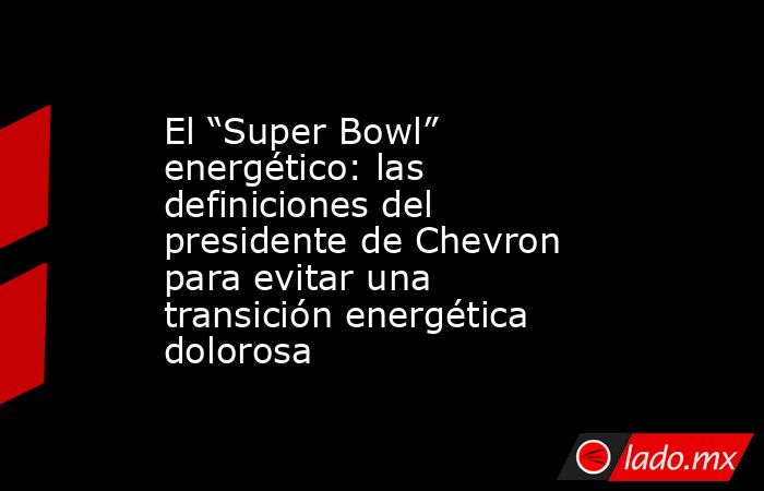 El “Super Bowl” energético: las definiciones del presidente de Chevron para evitar una transición energética dolorosa. Noticias en tiempo real
