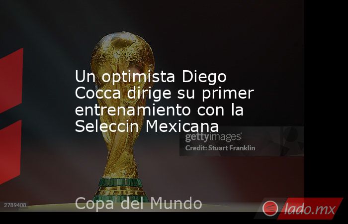 Un optimista Diego Cocca dirige su primer entrenamiento con la Seleccin Mexicana. Noticias en tiempo real
