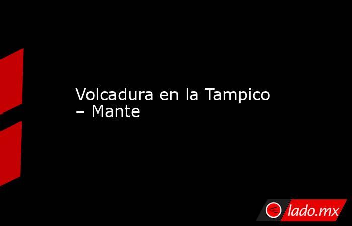 Volcadura en la Tampico – Mante. Noticias en tiempo real