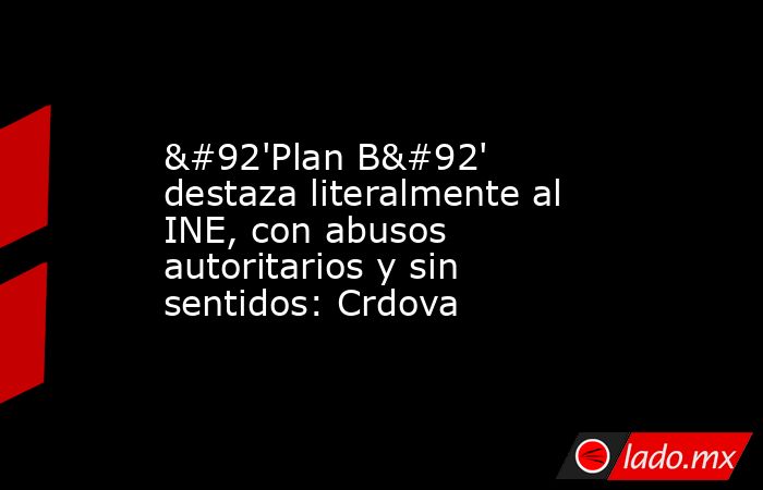 \'Plan B\' destaza literalmente al INE, con abusos autoritarios y sin sentidos: Crdova. Noticias en tiempo real