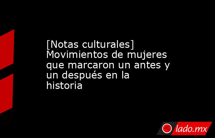 [Notas culturales] Movimientos de mujeres que marcaron un antes y un después en la historia. Noticias en tiempo real