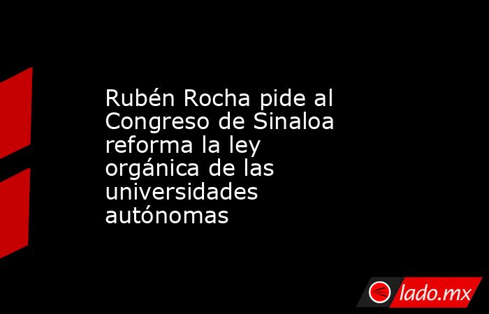 Rubén Rocha pide al Congreso de Sinaloa reforma la ley orgánica de las universidades autónomas. Noticias en tiempo real