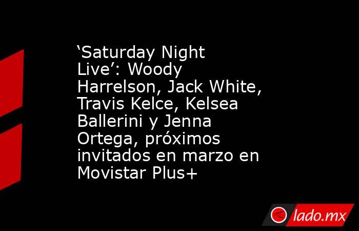 ‘Saturday Night Live’: Woody Harrelson, Jack White, Travis Kelce, Kelsea Ballerini y Jenna Ortega, próximos invitados en marzo en Movistar Plus+. Noticias en tiempo real