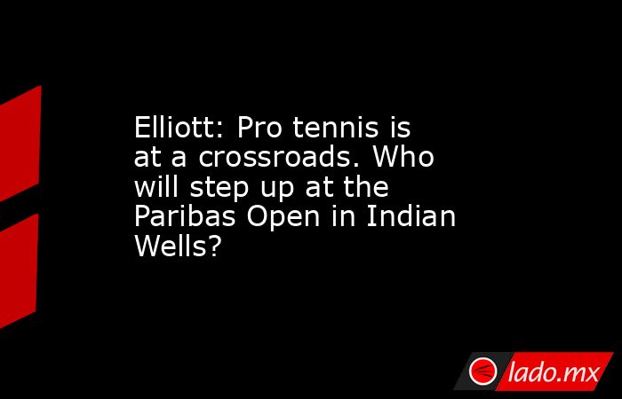 Elliott: Pro tennis is at a crossroads. Who will step up at the Paribas Open in Indian Wells?. Noticias en tiempo real