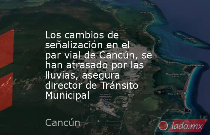 Los cambios de señalización en el par vial de Cancún, se han atrasado por las lluvias, asegura director de Tránsito Municipal. Noticias en tiempo real