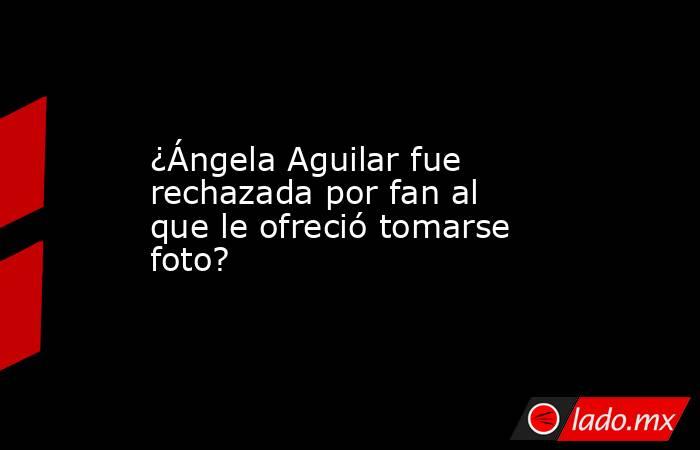 ¿Ángela Aguilar fue rechazada por fan al que le ofreció tomarse foto?. Noticias en tiempo real