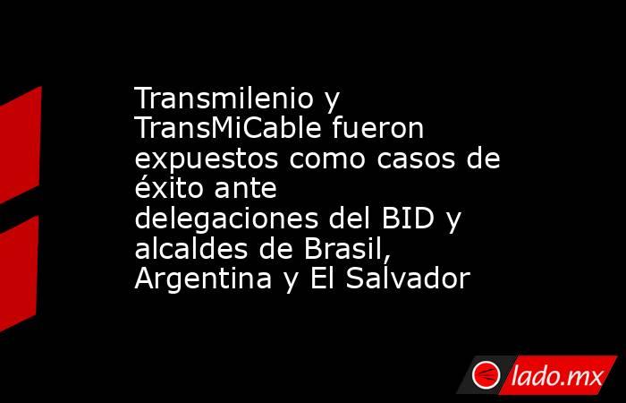 Transmilenio y TransMiCable fueron expuestos como casos de éxito ante delegaciones del BID y alcaldes de Brasil, Argentina y El Salvador . Noticias en tiempo real