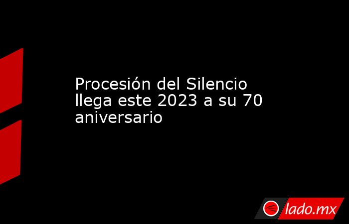 Procesión del Silencio llega este 2023 a su 70 aniversario. Noticias en tiempo real
