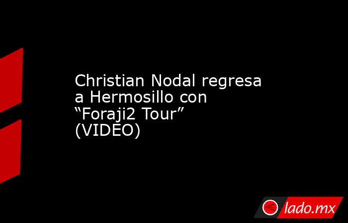 Christian Nodal regresa a Hermosillo con “Foraji2 Tour” (VIDEO). Noticias en tiempo real
