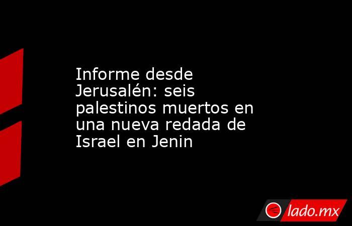 Informe desde Jerusalén: seis palestinos muertos en una nueva redada de Israel en Jenin. Noticias en tiempo real