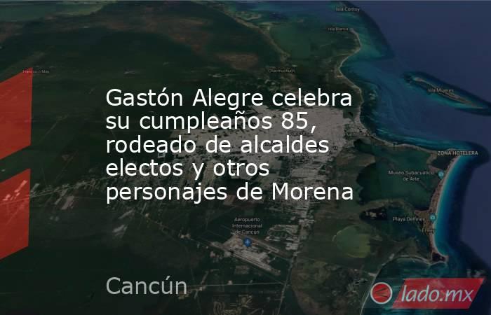 Gastón Alegre celebra su cumpleaños 85, rodeado de alcaldes electos y otros personajes de Morena. Noticias en tiempo real