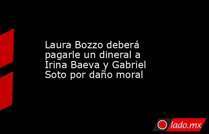 Laura Bozzo deberá pagarle un dineral a Irina Baeva y Gabriel Soto por daño moral. Noticias en tiempo real