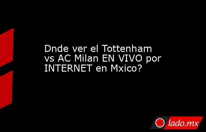 Dnde ver el Tottenham vs AC Milan EN VIVO por INTERNET en Mxico?. Noticias en tiempo real