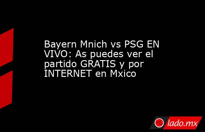 Bayern Mnich vs PSG EN VIVO: As puedes ver el partido GRATIS y por INTERNET en Mxico. Noticias en tiempo real
