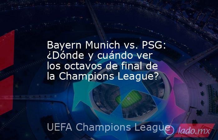 Bayern Munich vs. PSG: ¿Dónde y cuándo ver  los octavos de final de la Champions League?. Noticias en tiempo real