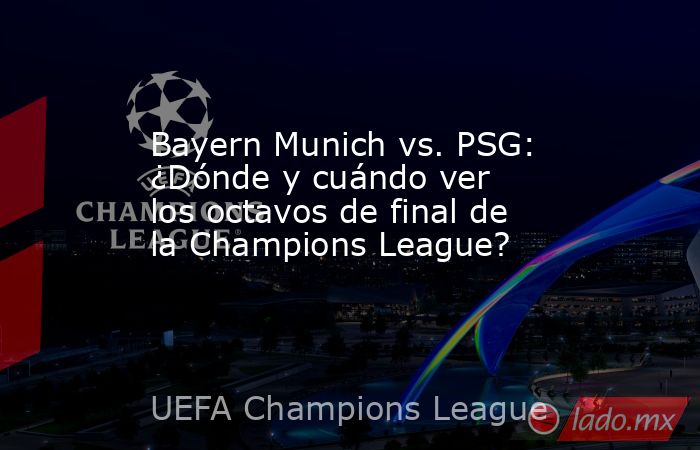 Bayern Munich vs. PSG: ¿Dónde y cuándo ver  los octavos de final de la Champions League?. Noticias en tiempo real